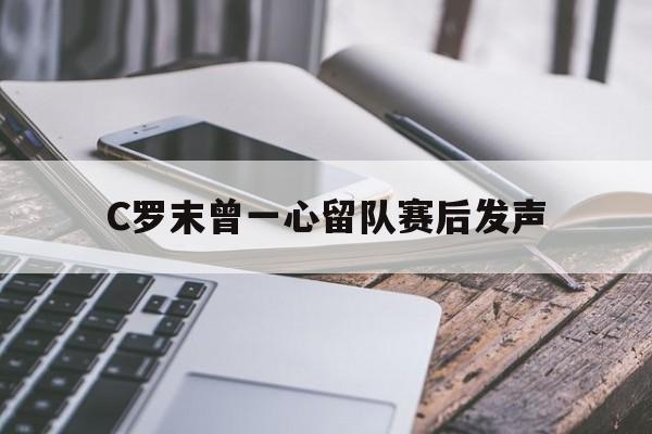 C罗末曾一心留队赛后发声的简单介绍
