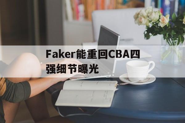 Faker能重回CBA四强细节曝光(久诚为什么不打比赛了)