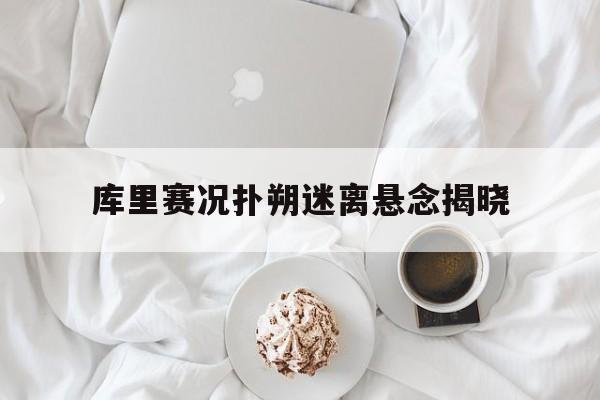 库里赛况扑朔迷离悬念揭晓的简单介绍 库里赛况扑朔迷离悬念揭晓的简单介绍