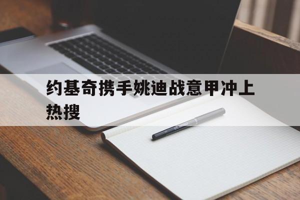 关于约基奇携手姚迪战意甲冲上热搜的信息